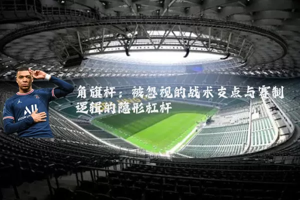 角旗杆:被忽视的战术支点与赛制逻辑的隐形杠杆