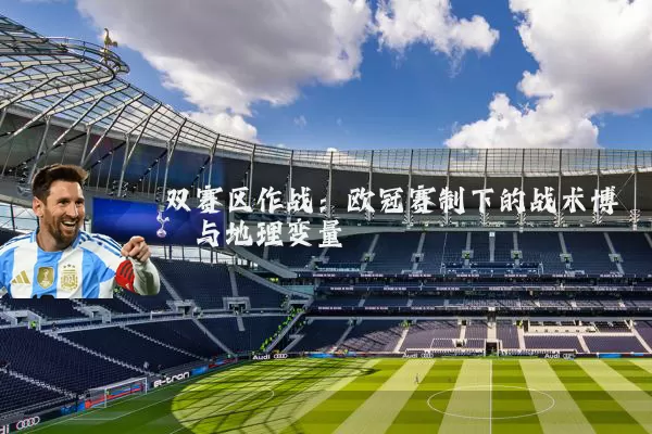 双赛区作战:欧冠赛制下的战术博弈与地理变量