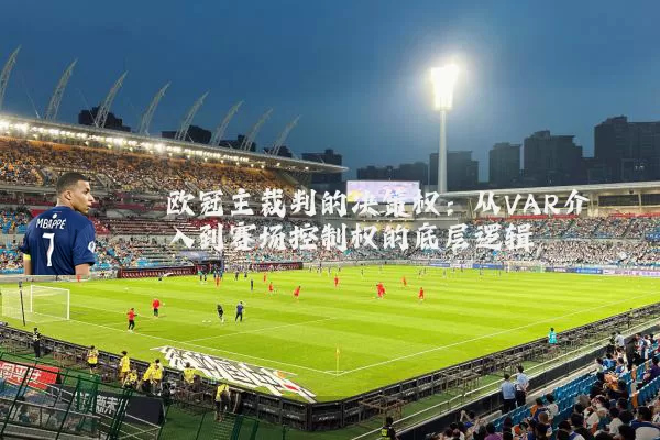 欧冠主裁判的决策权:从VAR介入到赛场控制权的底层逻辑