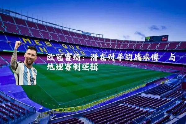 欧冠赛场:潜在对手的战术博弈与地理赛制逻辑