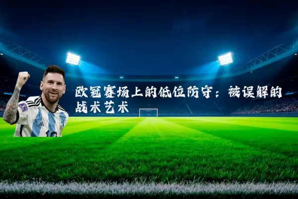 欧冠赛场上的低位防守:被误解的战术艺术