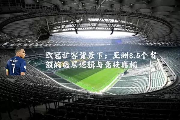 欧冠扩容背景下:亚洲8.5个名额的底层逻辑与竞技真相
