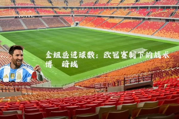 全组总进球数:欧冠赛制下的战术博弈暗线