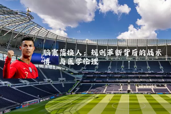 脑震荡换人:规则革新背后的战术博弈与医学伦理