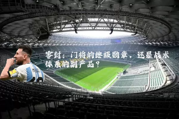 零封：门将的终极勋章，还是战术体系的副产品？