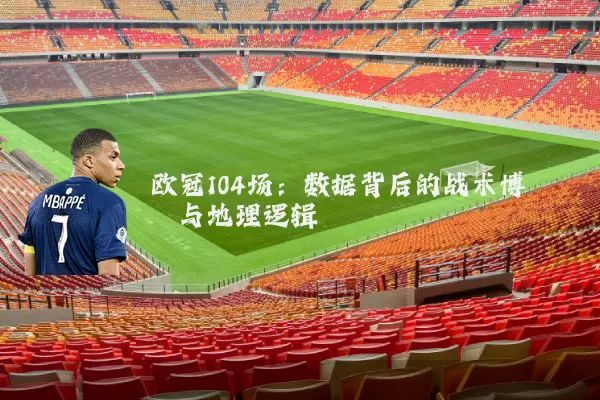 欧冠104场：数据背后的战术博弈与地理逻辑