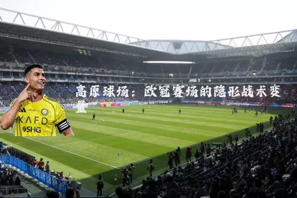 高原球场:欧冠赛场的隐形战术变量